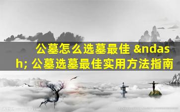 公墓怎么选墓最佳 – 公墓选墓最佳实用方法指南